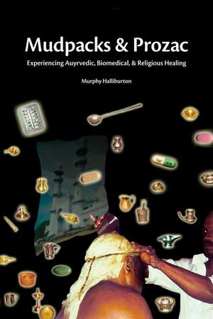 Mudpacks and Prozac: Experiencing Ayurvedic, Biomedical, and Religious Healing de Murphy Halliburton