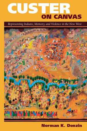 Custer on Canvas: Representing Indians, Memory, and Violence in the New West de Norman K. Denzin