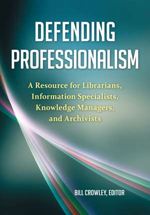 Defending Professionalism: A Resource for Librarians, Information Specialists, Knowledge Managers, and Archivists de Bill Crowley