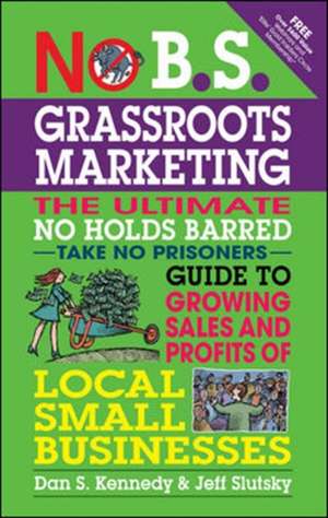 No B.S. Grassroots Marketing: Ultimate No Holds Barred Take No Prisoners Guide to Growing Sales and Profits of Local Small Businesses de Dan Kennedy