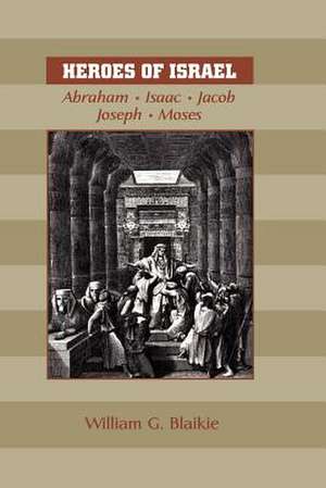 Heroes of Israel: Abraham, Isaac, Jacob, Joseph & Moses de William G. Blaikie