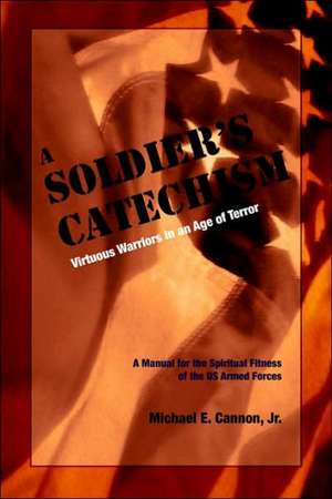 The Soldier's Catechism: Virtuous Warriors in an Age of Terror de Michael E. Cannon