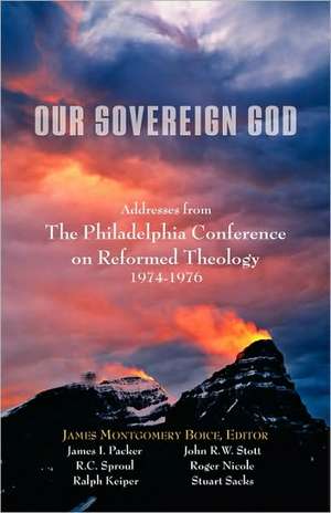 Our Sovereign God: Addresses from the Philadelphia Conference on Reformed Theology de James I. Packer