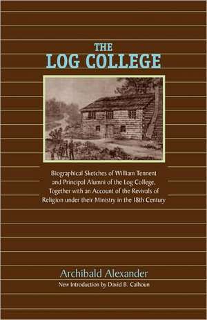 The Log College: Biographical Sketches of William Tennent and His Students de Archibald Alexander