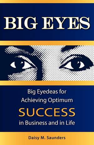 Big Eyes: Big Eyedeas for Achieving Optimum Success in Business and in Life de Daisy M. Saunders