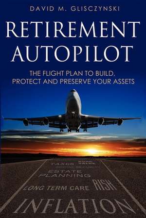 Retirement Autopilot: The Flight Plan to Build, Protect, and Preserve Your Assets de David M. Glisczynski