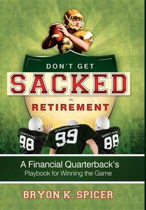 Don't Get Sacked in Retirement: A Financial Quarterback's Playbook for Winning the Game de Bryon K. Spicer