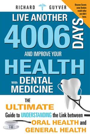 Live Another 4006 Days and Improve Your Health with Dental Medicine: The Ultimate Guide to Understanding the Link Between Oral Health and General Heal de Richard Guyver