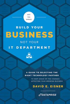 Why You Should Build Your Business Not Your It Department: A Guide to Selecting the Right Technology Partner to Keep Ahead of the Chnages Affecting Yo de David E. Eisner