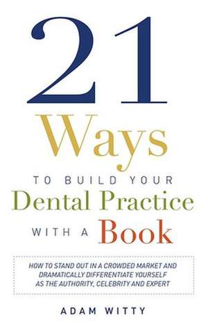 21 Ways to Build Your Dental Practice with a Book: How to Stand Out in a Crowded Market and Dramatically Differentiate Yourself as the Authority, Cele de Adam Witty