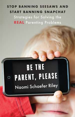 Be the Parent, Please: Stop Banning Seesaws and Start Banning Snapchat: Strategies for Solving the Real Parenting Problems de Naomi Schaefer Riley