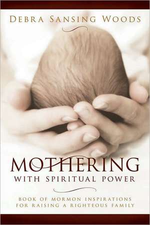 Mothering with Spiritual Power: Book of Mormon Inspirations for Raising a Righteous Family de Debra Sansing Woods