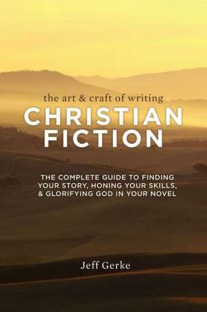 The Art & Craft of Writing Christian Fiction: The Complete Guide to Finding Your Story, Honing Your Skills, & Glorifying God in Your Novel de Jeff Gerke