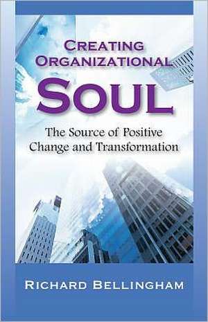 Creating Organizational Soul: The Source of Positive Change and Transformation de Rick Bellingham