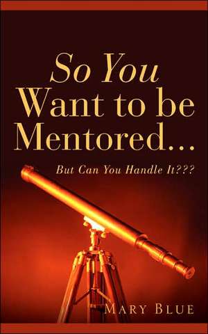 So You Want To Be Mentored... de Mary Blue