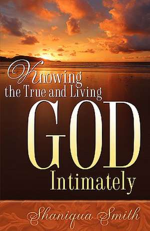 Knowing the True and Living God Intimately de Shaniqua Smith