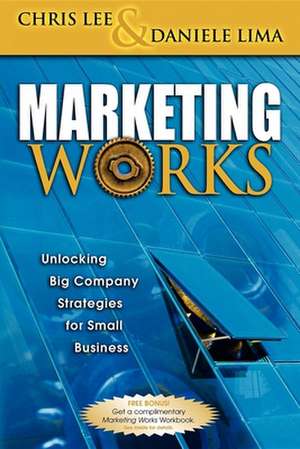 Marketing Works: Unlocking Big Company Strategies for Small Business de Chris H. Lee