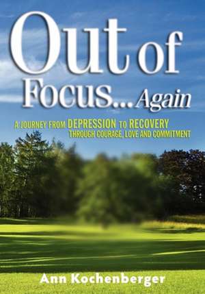 Out of Focus...Again: A Journey from Depression to Recovery Through Courage, Love and Commitment de Ann Kochenberger