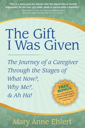 The Gift I Was Given: The Journey of a Caregiver Through the Stages of What Now?, Why Me?, & Ah Ha! de Mary Anne Ehlert