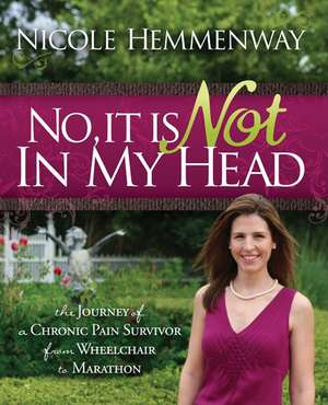 No, It Is Not in My Head: The Journey of a Chronic Pain Survivor from Wheelchair to Marathon de Nicole Hemmenway