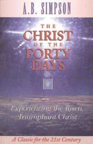 The Christ of the Forty Days: Experiencing the Risen, Triumphant Christ de A. B. Simpson