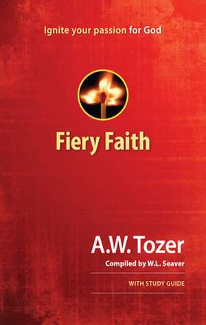 Fiery Faith: Ignite Your Passion for God de A.W. TOZER