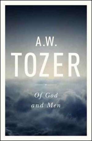 Of God and Men: Cultivating the Divine/Human Relationship de A.W. TOZER