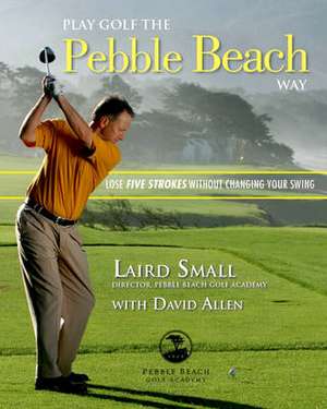 Play Golf the Pebble Beach Way: Lose Five Strokes Without Changing Your Swing de Laird Small