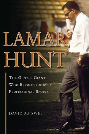 Lamar Hunt: The Gentle Giant Who Revolutionized Professional Sports de David A. F. Sweet