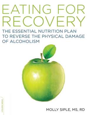 The Eating for Recovery: The Essential Nutrition Plan to Reverse the Physical Damage of Alcoholism de Molly Siple