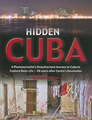 Hidden Cuba: A Photojournalist's Unauthorized Journey to Cuba to Capture Daily Life - 50 Years After Castro's Revolution de Jack Watson