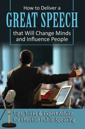 How to Deliver a Great Speech That Will Change Minds and Influence People: Tips, Tricks & Expert Advice for Effective Public Speaking de Richard Helweg