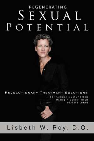 Regenerating Sexual Potential: Revolutionary Treatment Solutions for Exual Dysfunction Using Platelet-Rich Plasma (Prp) de Lisbeth W. Roy