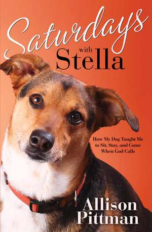 Saturdays with Stella: How My Dog Taught Me to Sit, Stay, and Come When God Calls de Allison Pittman