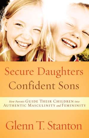 Secure Daughters, Confident Sons: How Parents Guide Their Children Into Authentic Masculinity and Femininity de Glenn T. Stanton