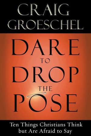 Dare to Drop the Pose: Ten Things Christians Think But Are Afraid to Say de Craig Groeschel