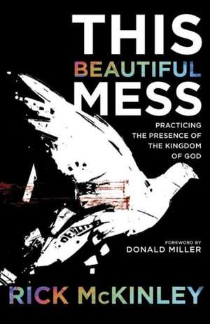 This Beautiful Mess: Practicing the Presence of the Kingdom of God de Rick McKinley