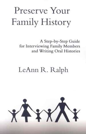 Preserve Your Family History: A Step-By-Step Guide for Interviewing Family Members and Writing Oral Histories de Leann R. Ralph