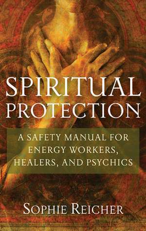 Spiritual Protection: A Safety Manual for Energy Workers, Healers, and Psychics de Sophie Reichter