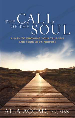 The Call of the Soul: A Path to Knowing Your True Self and Your Life's Purpose de Aila Accad