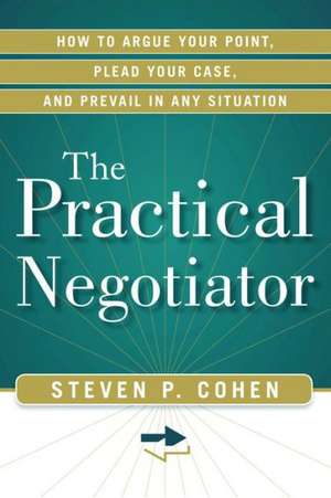 The Practical Negotiator: How to Argue Your Point, Plead Your Case, and Prevail in Any Situation de Steven P. Cohen