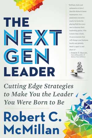 The Next Gen Leader: Cutting Edge Strategies to Make You the Leader You Were Born to Be de Robert McMillan