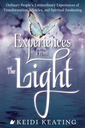 Experiences from the Light: Ordinary People S Extraordinary Experiences of Transformation, Miracles, and Spiritual Awakening de Keidi Keating