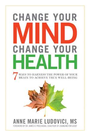 Change Your Mind Change Your Health: 7 Ways to Harness the Power of Your Brain to Achieve True Well-Be de Anne Marie Ludovici