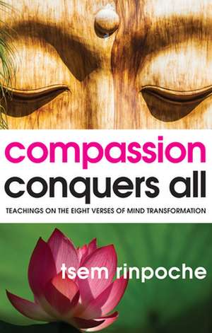 Compassion Conquers All: Teachings on the Eight Verses of Mind Transformation de Tsem Rinpoche