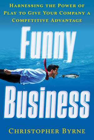 Funny Business: Harnessing the Power of Play to Give Your Company a Competitive Advantage de Christopher Byrne