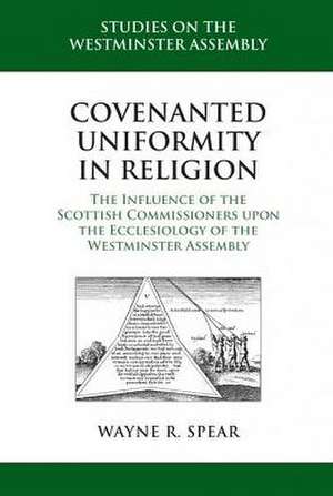 Covenanted Uniformity in Religion: The Influence of the Scottish Commissioners Upon the Ecclesiology of the Westminster Assembly de Wayne R. Spear