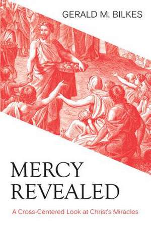 Mercy Revealed: A Cross-Centered Look at Christ's Miracles de Gerald M. Bilkes