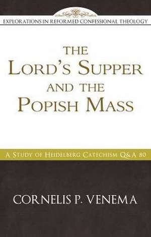 The Lord's Supper and the "Popish Mass": A Study of Heidelberg Catechism Q&A 80 de Cornelis P. Venema