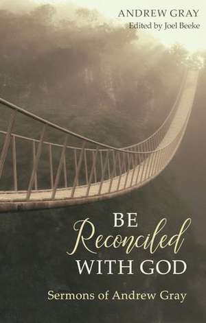 Be Reconciled with God: Sermons of Andrew Gray de Andrew Gray